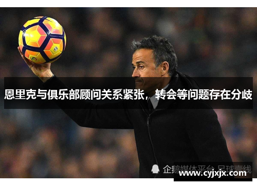 恩里克与俱乐部顾问关系紧张，转会等问题存在分歧