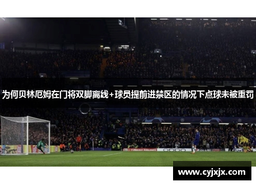 为何贝林厄姆在门将双脚离线+球员提前进禁区的情况下点球未被重罚